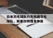 开云足球直播-包含日本羽毛球队力克韩国羽毛球队，斯里坎特爆发神勇的词条