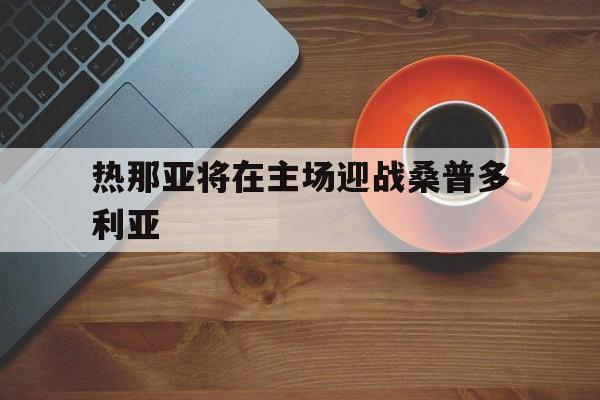 热那亚将在主场迎战桑普多利亚的简单介绍 热那亚将在主场迎战桑普多利亚的简单介绍
